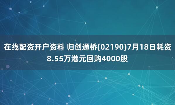 在线配资开户资料 归创通桥(02190)7月18日耗资8.55万港元回购4000股