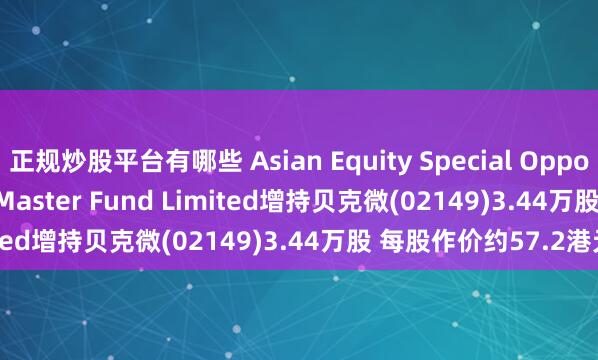 正规炒股平台有哪些 Asian Equity Special Opportunities Portfolio Master Fund Limited增持贝克微(02149)3.44万股 每股作价约57.2港元