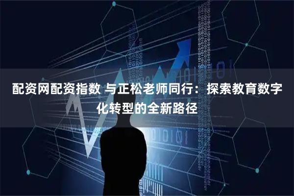 配资网配资指数 与正松老师同行：探索教育数字化转型的全新路径