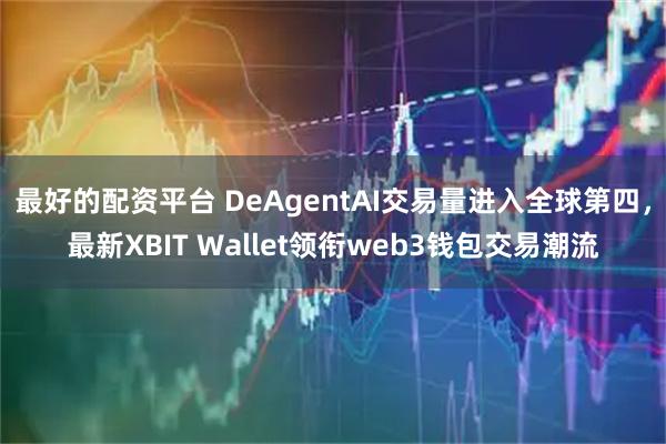 最好的配资平台 DeAgentAI交易量进入全球第四，最新XBIT Wallet领衔web3钱包交易潮流