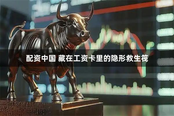 配资中国 藏在工资卡里的隐形救生筏