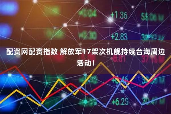 配资网配资指数 解放军17架次机舰持续台海周边活动！