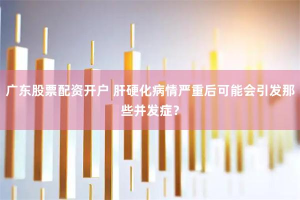 广东股票配资开户 肝硬化病情严重后可能会引发那些并发症？