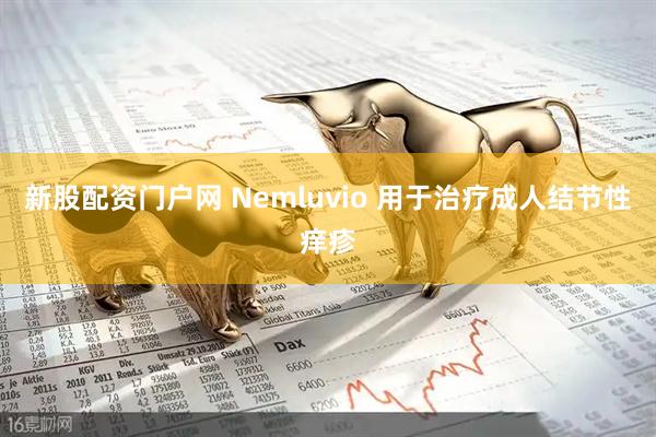 新股配资门户网 Nemluvio 用于治疗成人结节性痒疹