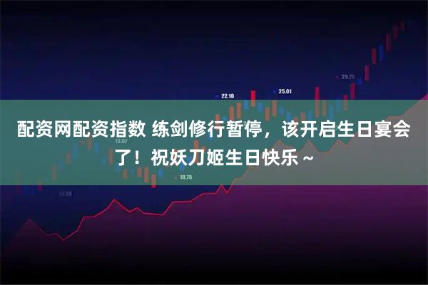配资网配资指数 练剑修行暂停，该开启生日宴会了！祝妖刀姬生日快乐～