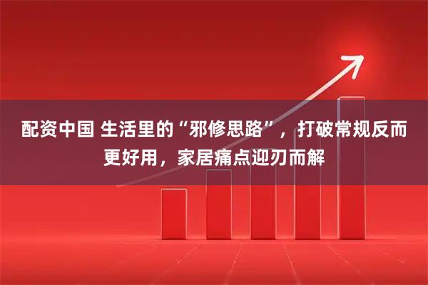 配资中国 生活里的“邪修思路”，打破常规反而更好用，家居痛点迎刃而解