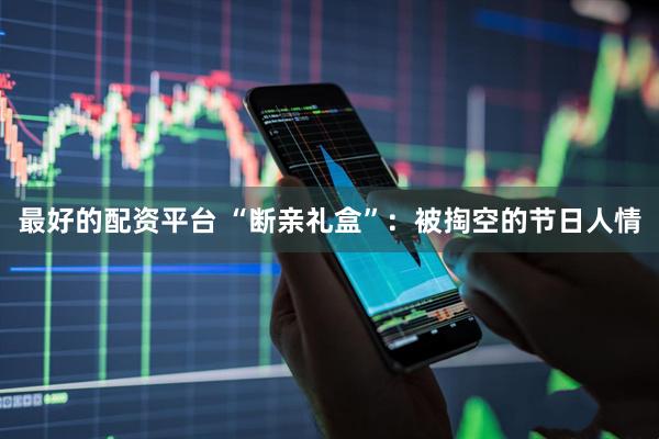 最好的配资平台 “断亲礼盒”：被掏空的节日人情