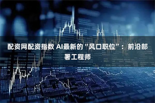 配资网配资指数 AI最新的“风口职位”：前沿部署工程师