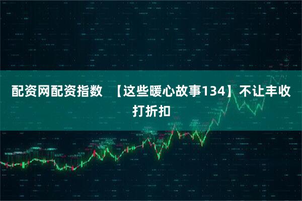 配资网配资指数 【这些暖心故事134】不让丰收打折扣