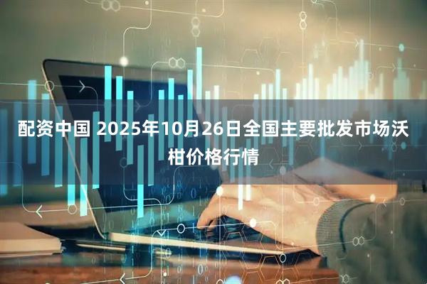 配资中国 2025年10月26日全国主要批发市场沃柑价格行情