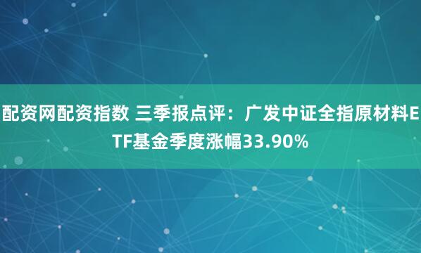 配资网配资指数 三季报点评：广发中证全指原材料ETF基金季度涨幅33.90%