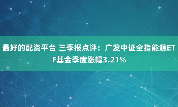 最好的配资平台 三季报点评:广发中证全指能源ETF基金季度涨幅3.21%