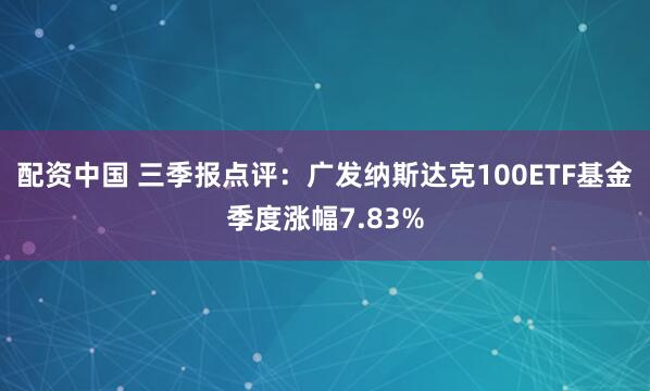 配资中国 三季报点评:广发纳斯达克100ETF基金季度涨幅7.83%