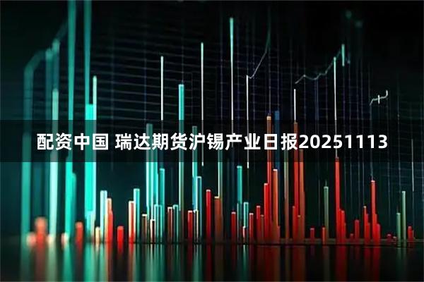 配资中国 瑞达期货沪锡产业日报20251113