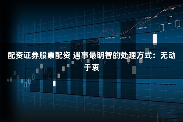 配资证券股票配资 遇事最明智的处理方式：无动于衷