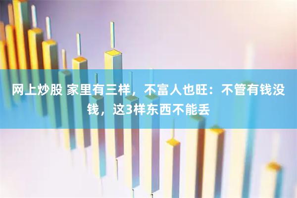 网上炒股 家里有三样，不富人也旺：不管有钱没钱，这3样东西不能丢