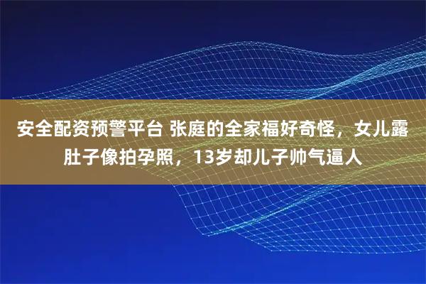 安全配资预警平台 张庭的全家福好奇怪，女儿露肚子像拍孕照，13岁却儿子帅气逼人
