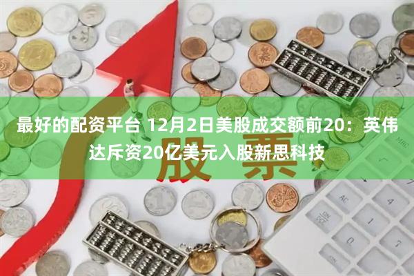 最好的配资平台 12月2日美股成交额前20：英伟达斥资20亿美元入股新思科技