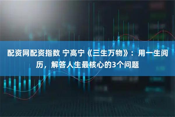 配资网配资指数 宁高宁《三生万物》：用一生阅历，解答人生最核心的3个问题