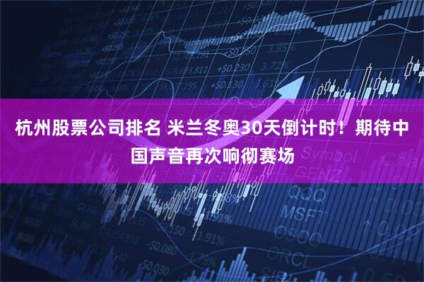 杭州股票公司排名 米兰冬奥30天倒计时！期待中国声音再次响彻赛场