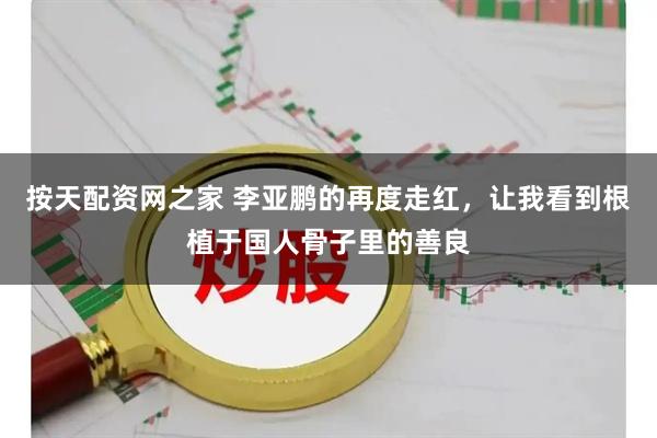按天配资网之家 李亚鹏的再度走红，让我看到根植于国人骨子里的善良