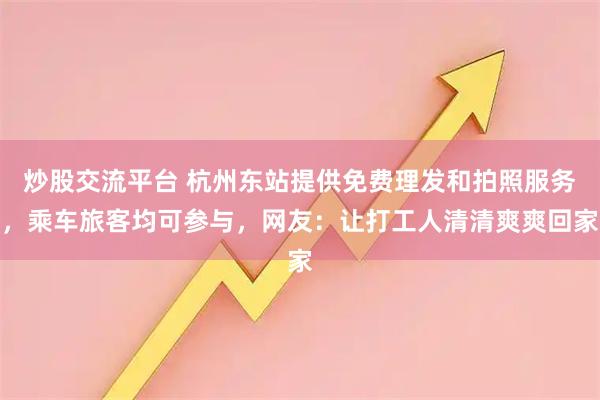 炒股交流平台 杭州东站提供免费理发和拍照服务,乘车旅客均可参与,网友:让打工人清清爽爽回家