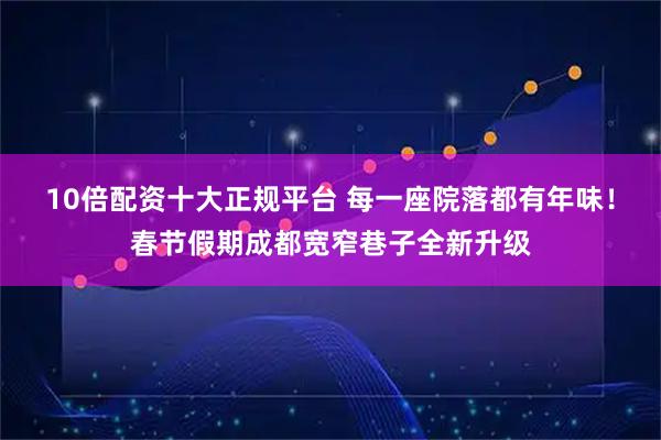 10倍配资十大正规平台 每一座院落都有年味！春节假期成都宽窄巷子全新升级