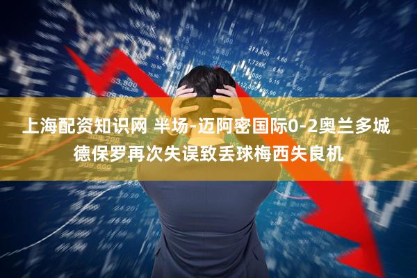 上海配资知识网 半场-迈阿密国际0-2奥兰多城 德保罗再次失误致丢球梅西失良机